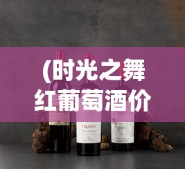 (时光之舞红葡萄酒价格)时光之晶少女干红葡萄酒，探索红酒世界的独特魅力