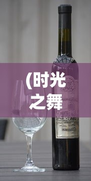 (时光之舞红葡萄酒价格)时光之晶少女干红葡萄酒，探索红酒世界的独特魅力