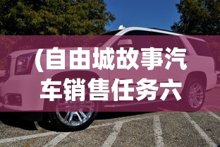 (自由城故事汽车销售任务六级之后如何再做)自由城故事，汽车销售的繁荣与挑战