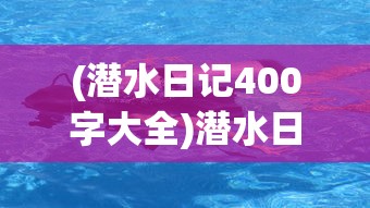 (潜水日记400字大全)潜水日记，探索未知的深海世界