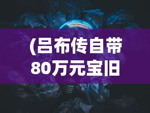 (吕布传自带80万元宝旧版)吕布传自带80万元宝，游戏内的财富与英雄传奇