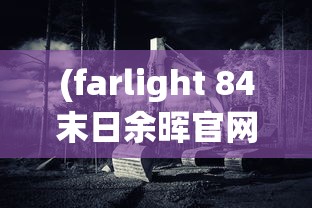 (farlight 84末日余晖官网)Farlight 84末日余晖，探寻生存与希望的边缘
