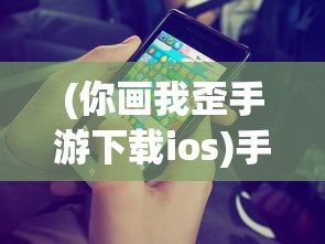 (你画我歪手游下载ios)手游你画我歪，游戏魅力与独特体验解析