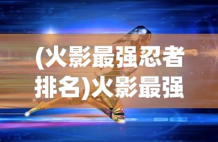 (火影最强忍者排名)火影最强忍者，超越影级的传奇力量