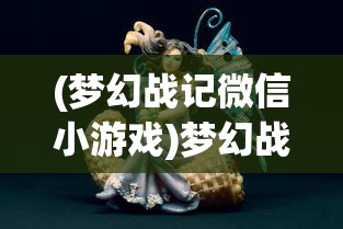 (梦幻战记微信小游戏)梦幻战记，一场奇幻冒险的史诗之旅
