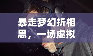 暴走梦幻折相思，一场虚拟与现实的交融之旅