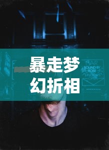 暴走梦幻折相思，一场虚拟与现实的交融之旅