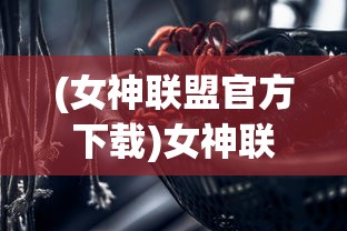 (女神联盟官方下载)女神联盟官方，游戏魅力深度解析与常见问题解答