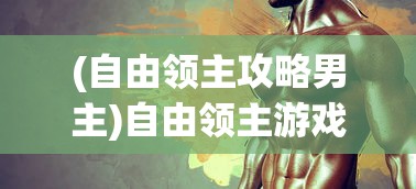 (自由领主攻略男主)自由领主游戏全面攻略及常见问题解答