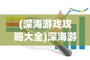 (深海游戏攻略大全)深海游戏攻略大全及常见问题解答
