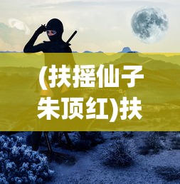 (扶摇仙子朱顶红)扶摇仙子，神秘力量的探索与解读
