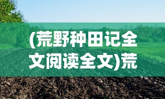 (荒野种田记全文阅读全文)荒野种田领主，农业文明的重生与探索