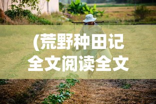 (荒野种田记全文阅读全文)荒野种田领主，农业文明的重生与探索