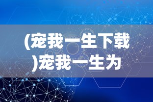 (宠我一生下载)宠我一生为什么打不开？全面解析与解决方案