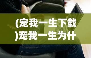 (宠我一生下载)宠我一生为什么打不开？全面解析与解决方案