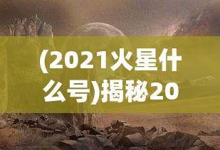 (2021火星什么号)揭秘2021火星号，探索火星的新里程碑