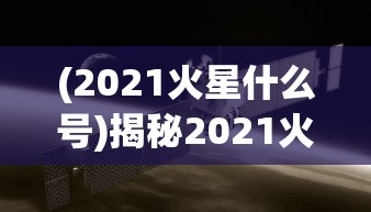 (2021火星什么号)揭秘2021火星号，探索火星的新里程碑