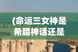 (命运三女神是希腊神话还是北欧神话)命运三女神，神秘力量的诠释与探索