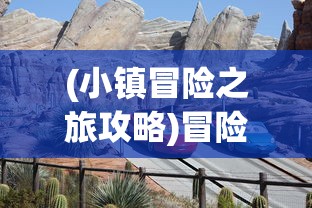 (小镇冒险之旅攻略)冒险之旅攻略大全，探索未知世界的必备指南
