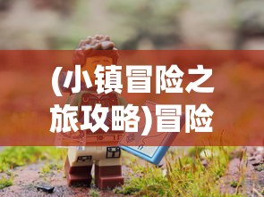 (小镇冒险之旅攻略)冒险之旅攻略大全，探索未知世界的必备指南
