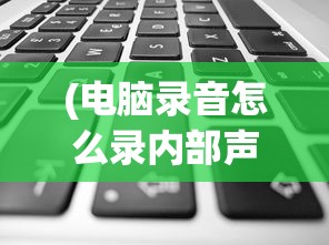 (电脑录音怎么录内部声音mac)电脑录音如何录制内部声音——从入门到精通的全面指南
