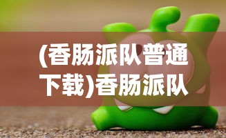 (香肠派队普通下载)香肠派队游戏手机版安装指南