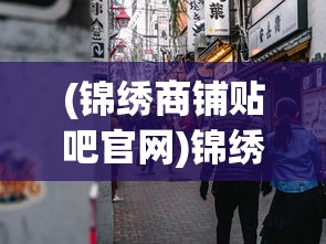 (锦绣商铺贴吧官网)锦绣商铺贴吧，繁华商圈的新视角与商业动态探讨
