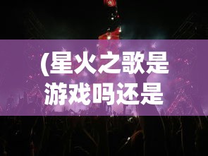 (星火之歌是游戏吗还是游戏啊)星火之歌，是游戏还是其他形式的娱乐产物？