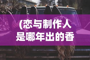 (恋与制作人是哪年出的香水)恋与制作人游戏发布年份及其影响分析