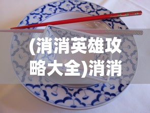 (消消英雄攻略大全)消消英雄攻略大全，从入门到精通的游戏指南