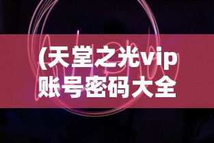 (天堂之光vip账号密码大全最新版本更新时间)天堂之光VIP账号密码大全及其深度解析