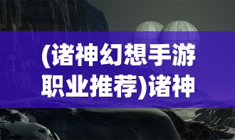 (诸神幻想手游职业推荐)诸神幻想手游，奇幻世界的探索与冒险