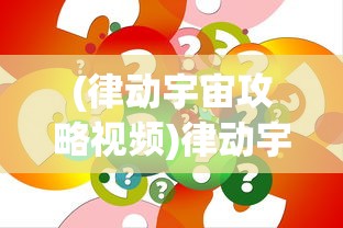 (律动宇宙攻略视频)律动宇宙游戏攻略大全及常见问题解答
