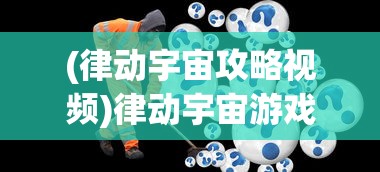 (律动宇宙攻略视频)律动宇宙游戏攻略大全及常见问题解答