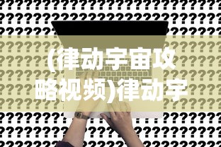 (律动宇宙攻略视频)律动宇宙游戏攻略大全及常见问题解答