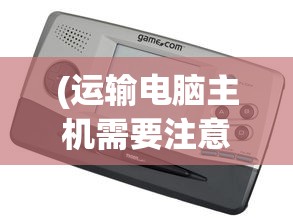 (运输电脑主机需要注意什么)电脑整机运输注意事项及常见问题解析