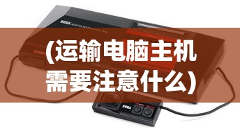 (运输电脑主机需要注意什么)电脑整机运输注意事项及常见问题解析