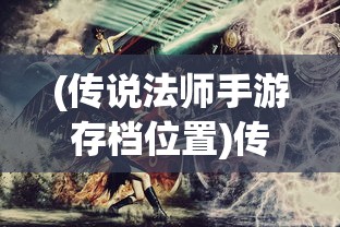(传说法师手游存档位置)传说法师手游存档详解，特色、攻略及常见问答