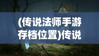 (传说法师手游存档位置)传说法师手游存档详解，特色、攻略及常见问答