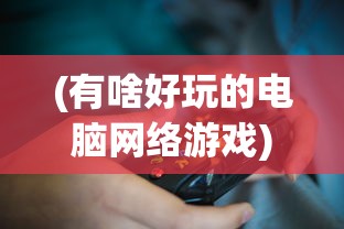 (有啥好玩的电脑网络游戏)最新热门电脑网络游戏大赏