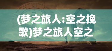 (梦之旅人:空之挽歌)梦之旅人空之挽歌，探寻梦境与现实交汇的奇异之旅