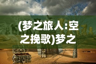(梦之旅人:空之挽歌)梦之旅人空之挽歌，探寻梦境与现实交汇的奇异之旅