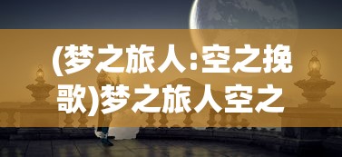 (梦之旅人:空之挽歌)梦之旅人空之挽歌，探寻梦境与现实交汇的奇异之旅