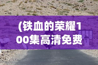 (铁血的荣耀100集高清免费观看)铁血的荣耀，荣耀之路的百集高清之旅