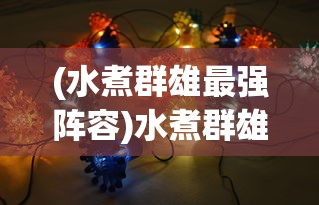 (水煮群雄最强阵容)水煮群雄阵容推荐，策略、优势与最佳组合