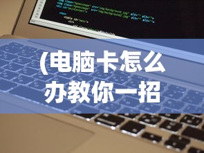 (电脑卡怎么办教你一招恢复流畅)电脑卡顿怎么办？专家教你一招解决！