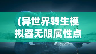(异世界转生模拟器无限属性点在哪)异世界转生模拟器，无限属性点的奇幻旅程