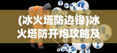 (冰火塔防边锋)冰火塔防开炮攻略及常见问题解答