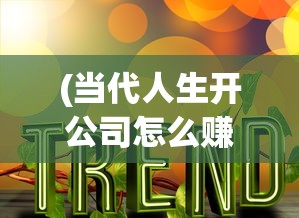 (当代人生开公司怎么赚钱快)当代人生，开公司如何赚钱之路