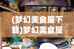 (梦幻美食屋下载)梦幻美食屋沙威玛传奇正版，美食与奇幻的完美结合